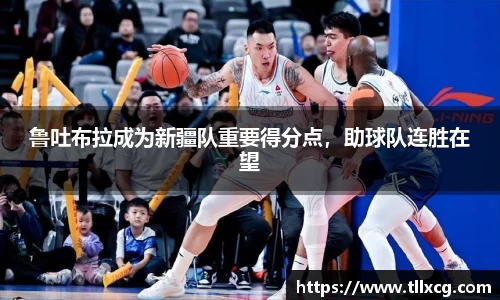 鲁吐布拉成为新疆队重要得分点，助球队连胜在望