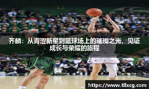 齐麟：从青涩新星到篮球场上的璀璨之光，见证成长与荣耀的旅程