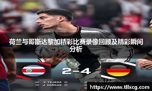 荷兰与哥斯达黎加精彩比赛录像回顾及精彩瞬间分析