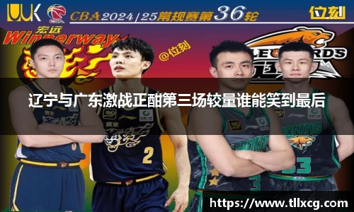 辽宁与广东激战正酣第三场较量谁能笑到最后
