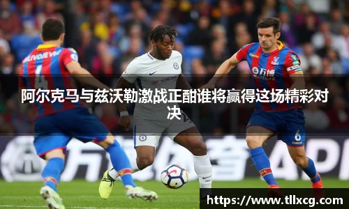 阿尔克马与兹沃勒激战正酣谁将赢得这场精彩对决