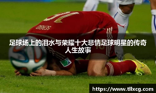 足球场上的泪水与荣耀十大悲情足球明星的传奇人生故事