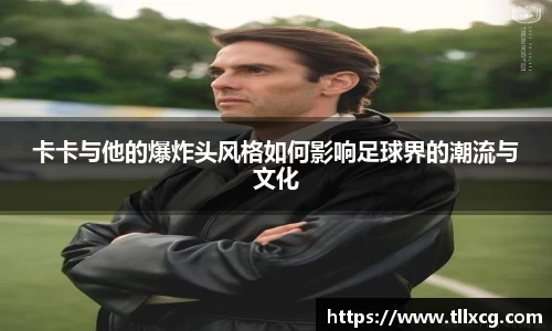 卡卡与他的爆炸头风格如何影响足球界的潮流与文化